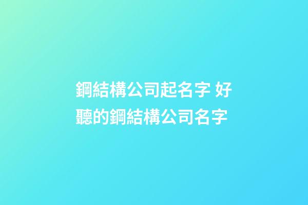 鋼結構公司起名字 好聽的鋼結構公司名字-第1張-公司起名-玄機派